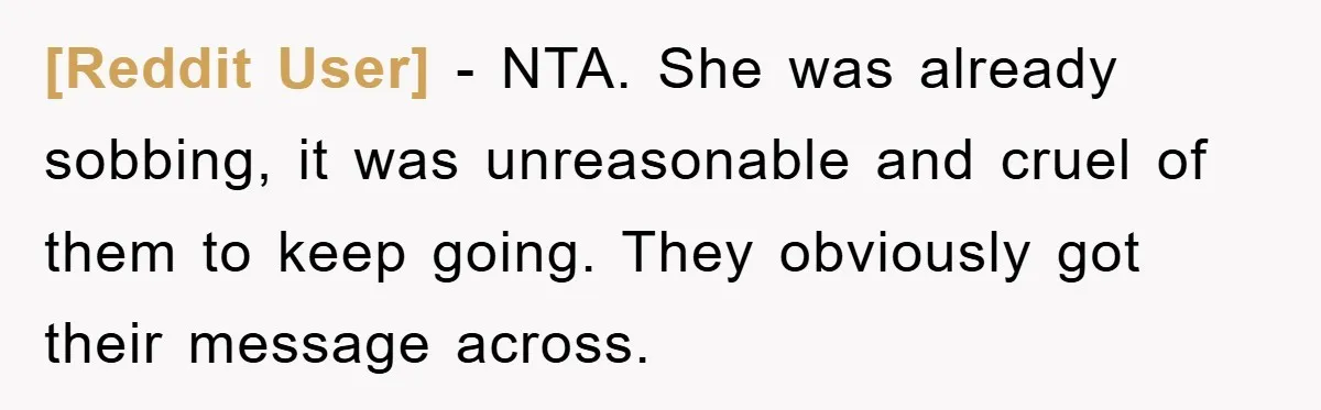 [Reddit User] − NTA. She was already sobbing, it was unreasonable and cruel of them to keep going. They obviously got their message across.