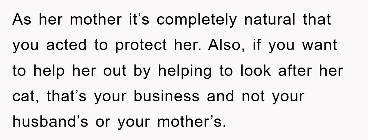 As her mother it’s completely natural that you acted to protect her. Also, if you want to help her out by helping to look after her cat, that’s your business...