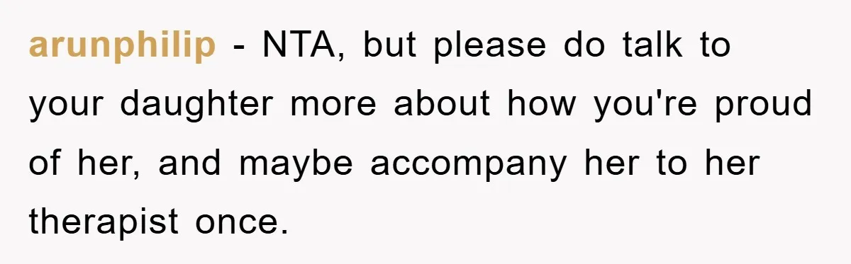 arunphilip − NTA, but please do talk to your daughter more about how you're proud of her, and maybe accompany her to her therapist once.