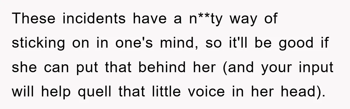 These incidents have a n**ty way of sticking on in one's mind, so it'll be good if she can put that behind her (and your input will help quell that...