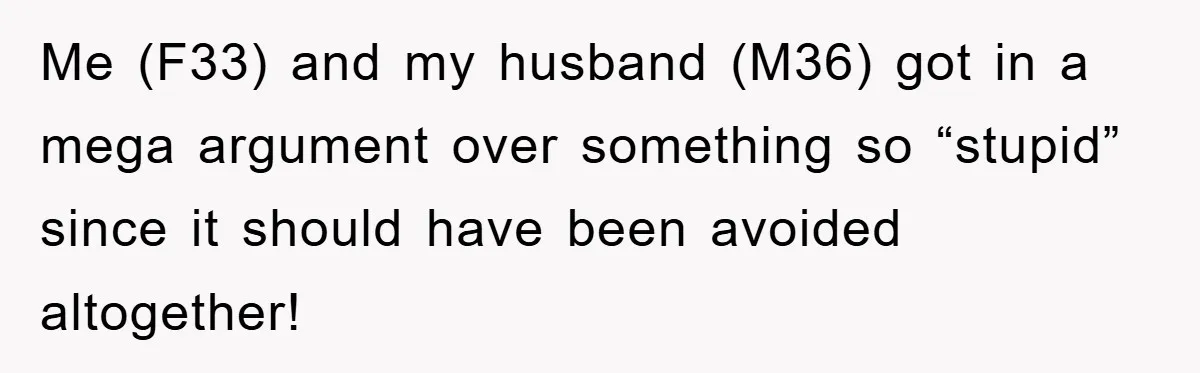 Me (F33) and my husband (M36) got in a mega argument over something so “stupid” since it should have been avoided altogether!