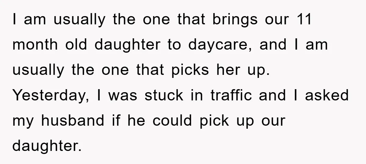 I am usually the one that brings our 11 month old daughter to daycare, and I am usually the one that picks her up. Yesterday, I was stuck in traffic...