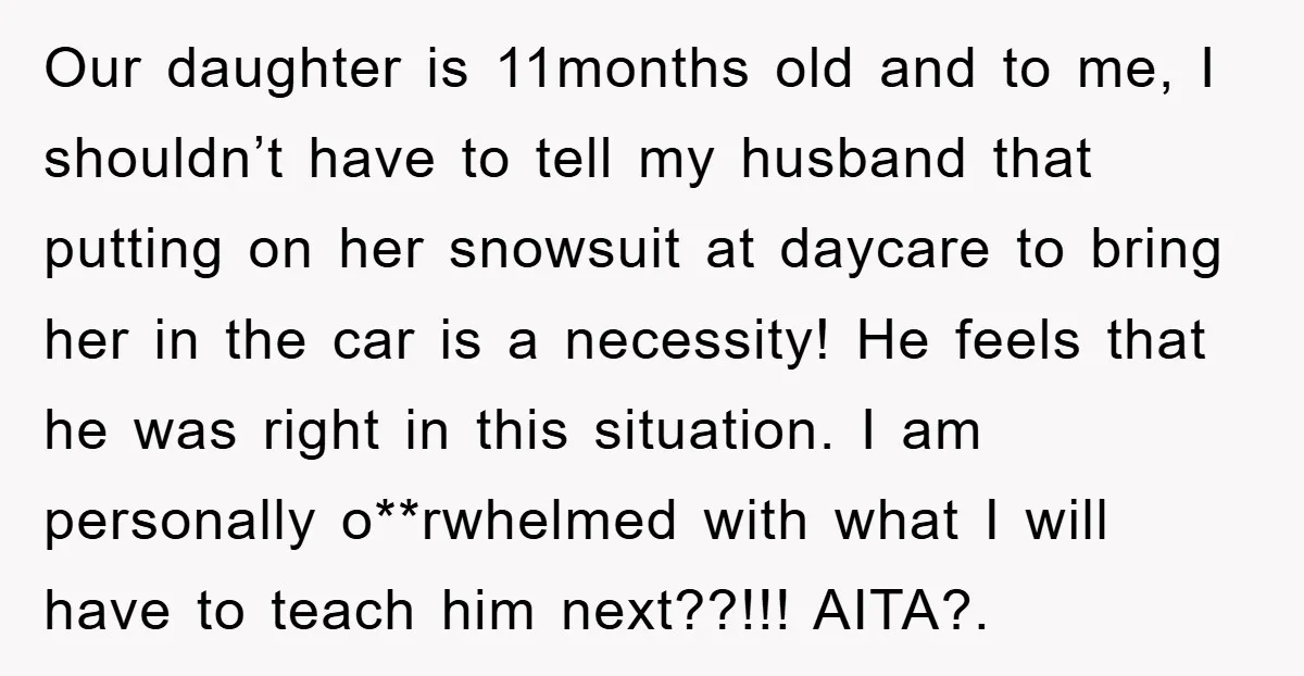 Our daughter is 11months old and to me, I shouldn’t have to tell my husband that putting on her snowsuit at daycare to bring her in the car is a...