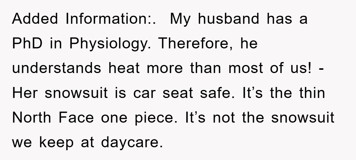 Added Information:. My husband has a PhD in Physiology. Therefore, he understands heat more than most of us! - Her snowsuit is car seat safe. It’s the thin North Face...
