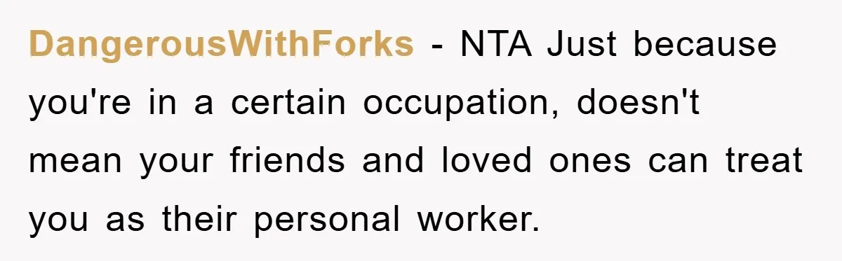 DangerousWithForks − NTA Just because you're in a certain occupation, doesn't mean your friends and loved ones can treat you as their personal worker.