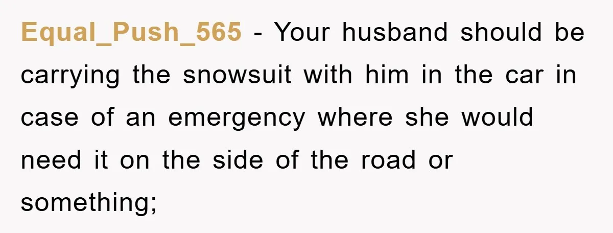 Equal_Push_565 − Your husband should be carrying the snowsuit with him in the car in case of an emergency where she would need it on the side of the road...