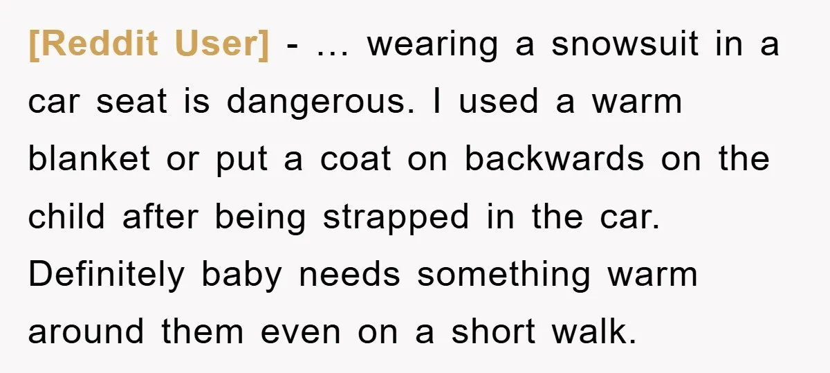 [Reddit User] − … wearing a snowsuit in a car seat is dangerous. I used a warm blanket or put a coat on backwards on the child after being strapped...