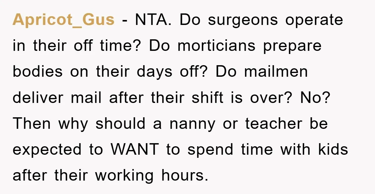 Apricot_Gus − NTA. Do surgeons operate in their off time? Do morticians prepare bodies on their days off? Do mailmen deliver mail after their shift is over? No? Then why...