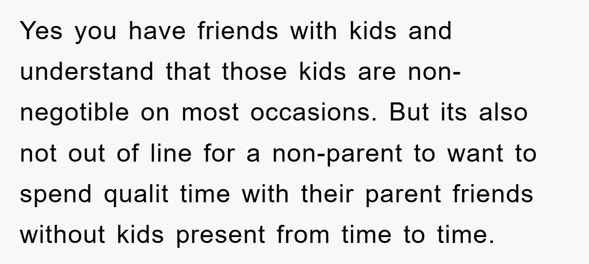 Yes you have friends with kids and understand that those kids are non-negotible on most occasions. But its also not out of line for a non-parent to want to spend...