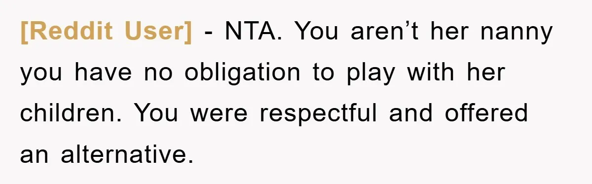 [Reddit User] − NTA. You aren’t her nanny you have no obligation to play with her children. You were respectful and offered an alternative.