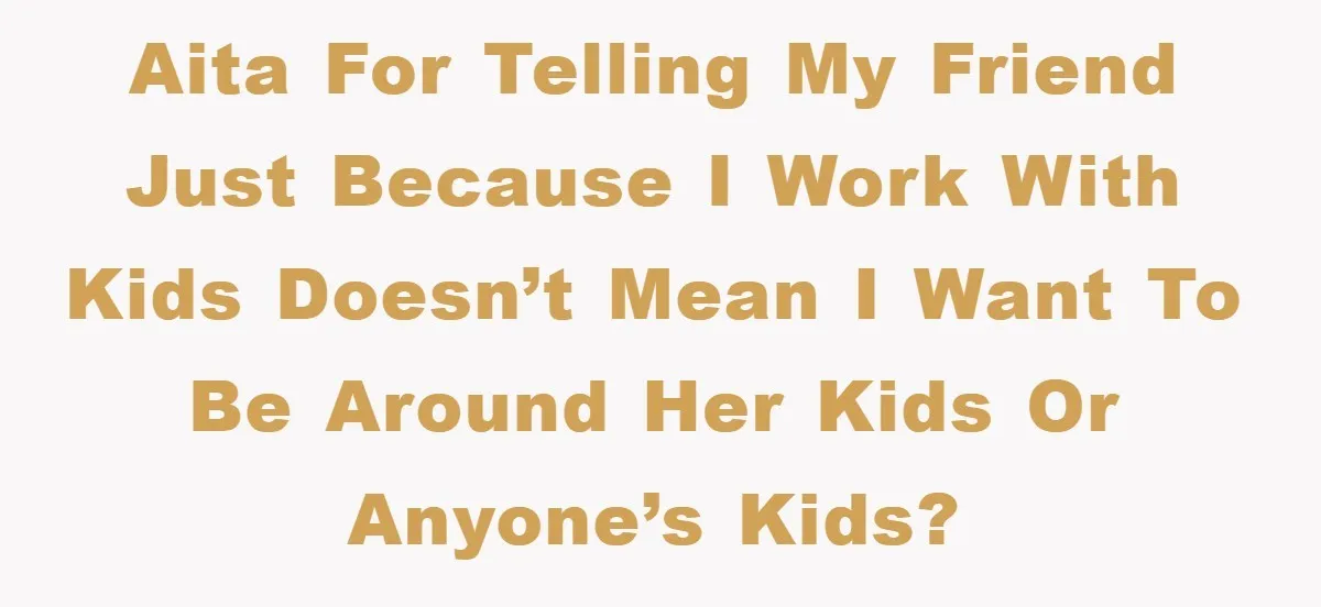 AITA for telling my friend just because I work with kids doesn’t mean I want to be around her kids or anyone’s kids?