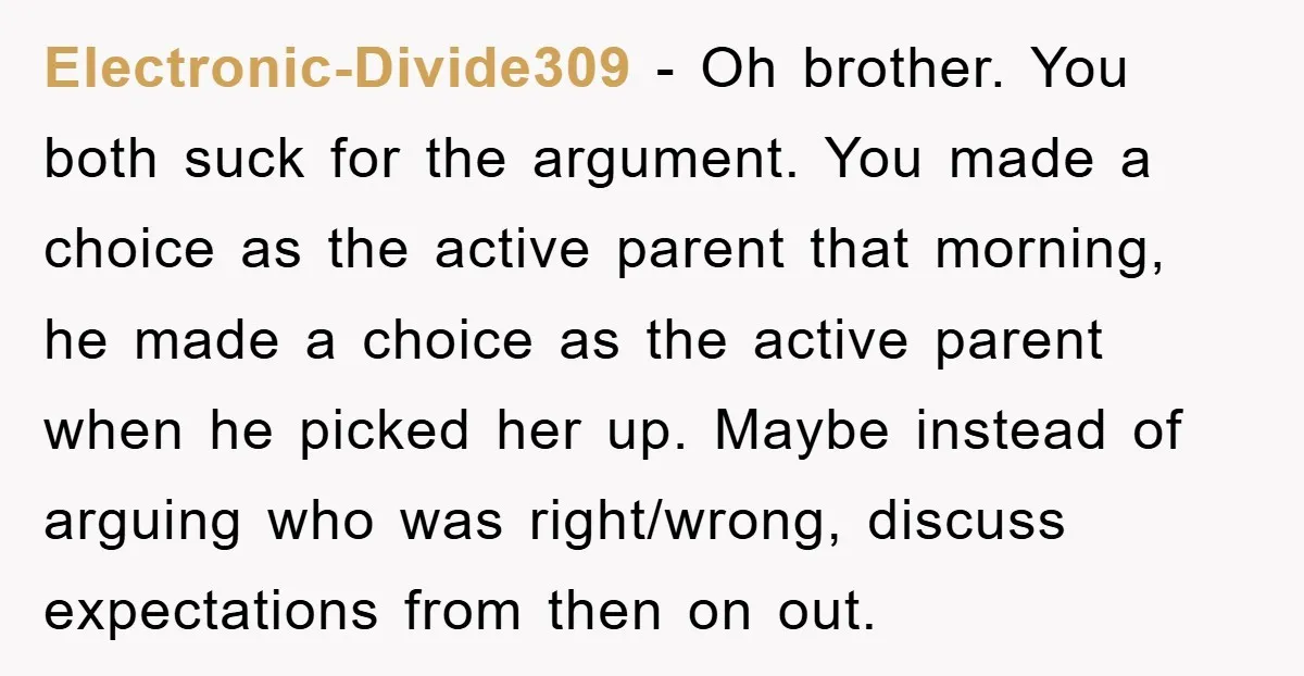 Electronic-Divide309 − Oh brother. You both suck for the argument. You made a choice as the active parent that morning, he made a choice as the active parent when he...
