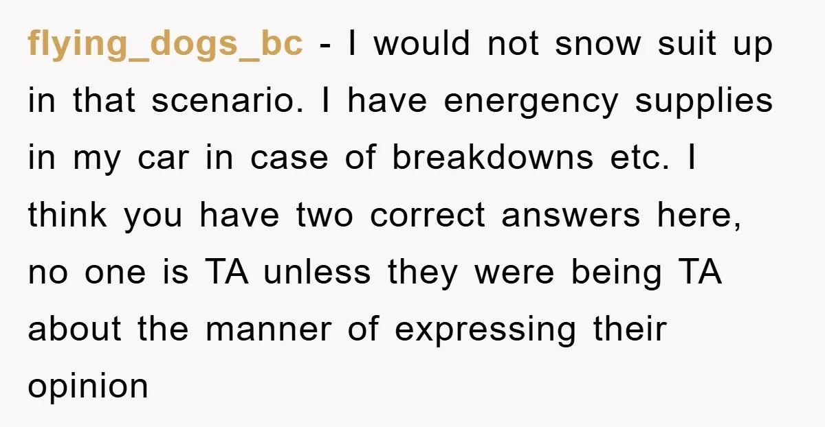 flying_dogs_bc − I would not snow suit up in that scenario. I have energency supplies in my car in case of breakdowns etc. I think you have two correct answers...