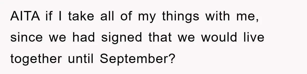 AITA if I take all of my things with me, since we had signed that we would live together until September?