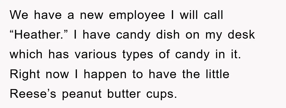 We have a new employee I will call “Heather.” I have candy dish on my desk which has various types of candy in it. Right now I happen to have...