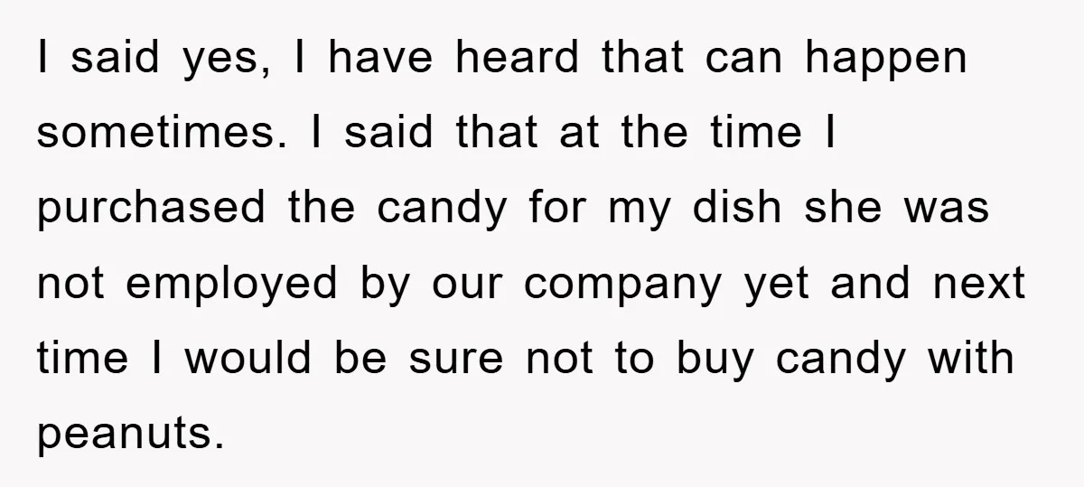 I said yes, I have heard that can happen sometimes. I said that at the time I purchased the candy for my dish she was not employed by our company...