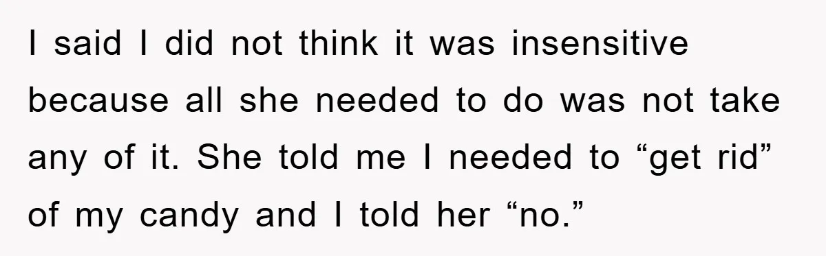 I said I did not think it was insensitive because all she needed to do was not take any of it. She told me I needed to “get rid” of...