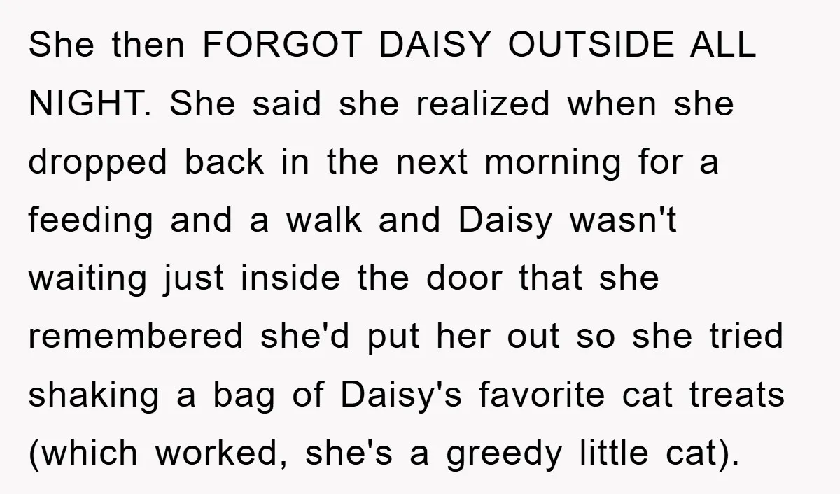 She then FORGOT DAISY OUTSIDE ALL NIGHT. She said she realized when she dropped back in the next morning for a feeding and a walk and Daisy wasn't waiting just...