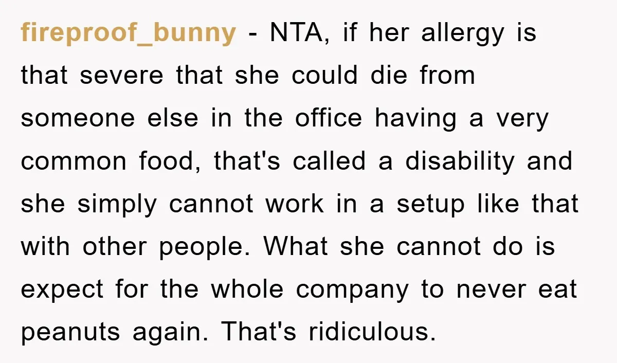 fireproof_bunny − NTA, if her allergy is that severe that she could die from someone else in the office having a very common food, that's called a disability and she...