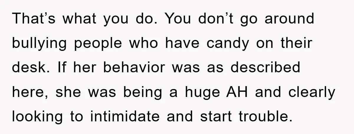 That’s what you do. You don’t go around bullying people who have candy on their desk. If her behavior was as described here, she was being a huge AH and...
