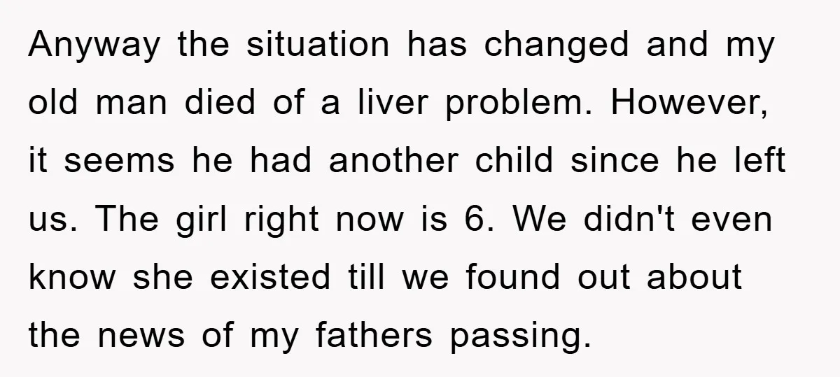 Anyway the situation has changed and my old man died of a liver problem. However, it seems he had another child since he left us. The girl right now is...