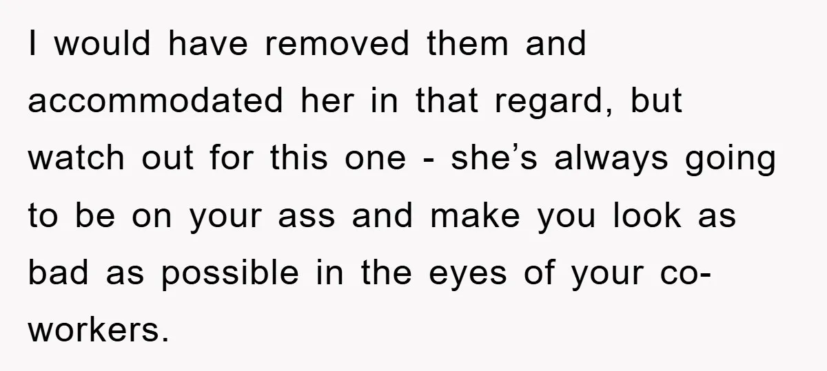 I would have removed them and accommodated her in that regard, but watch out for this one - she’s always going to be on your ass and make you look...