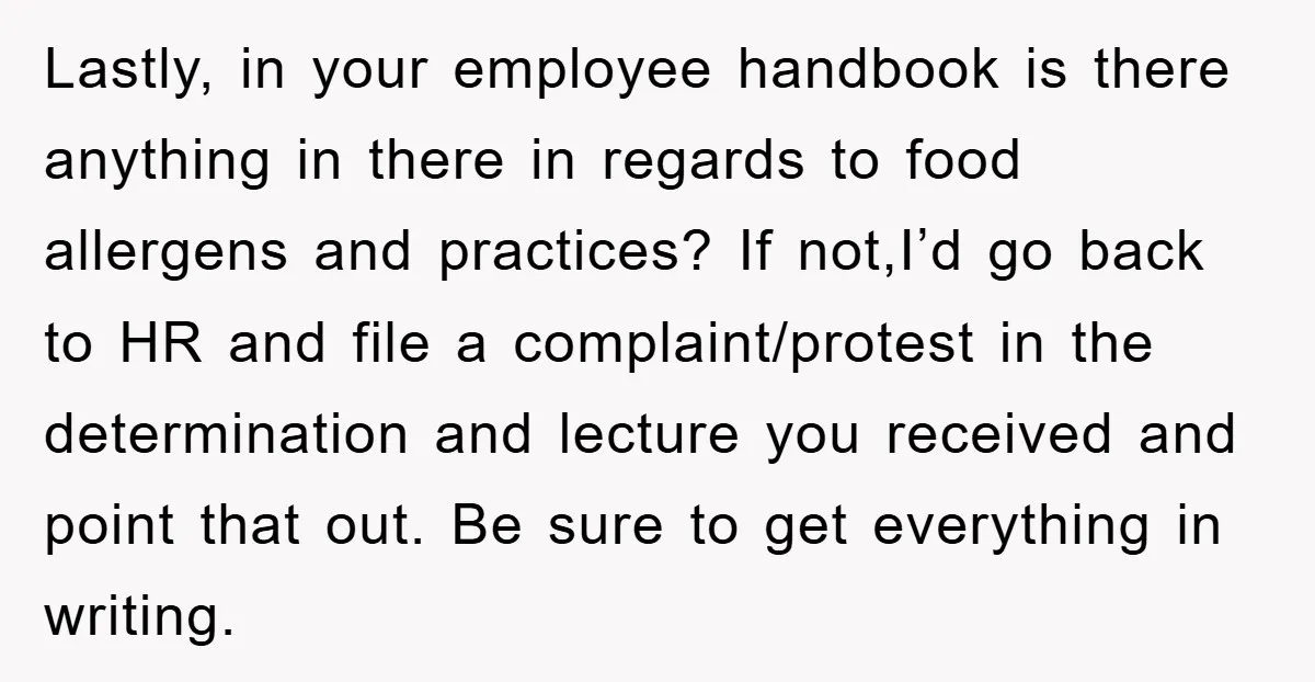 Lastly, in your employee handbook is there anything in there in regards to food allergens and practices? If not,I’d go back to HR and file a complaint/protest in the determination...