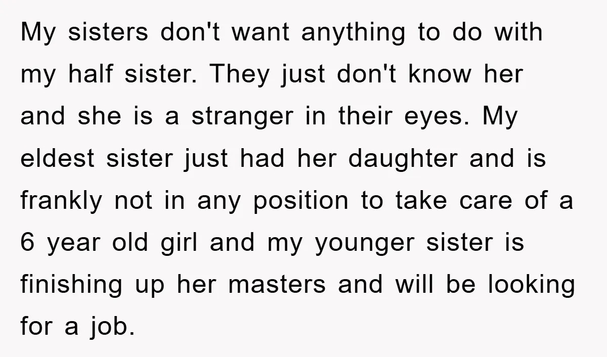 My sisters don't want anything to do with my half sister. They just don't know her and she is a stranger in their eyes. My eldest sister just had her...