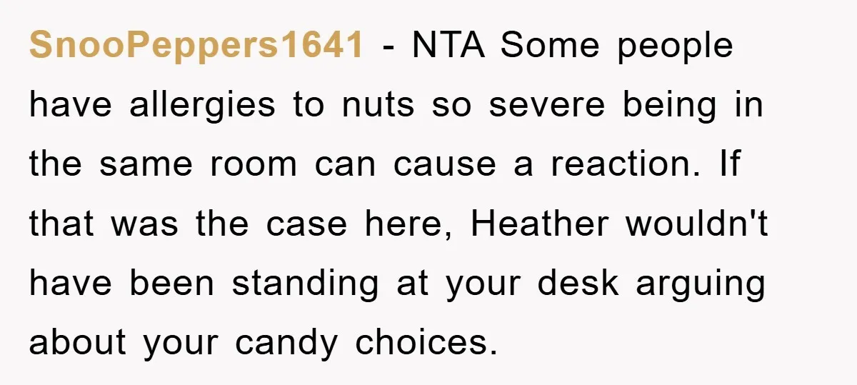 SnooPeppers1641 − NTA Some people have allergies to nuts so severe being in the same room can cause a reaction. If that was the case here, Heather wouldn't have been...
