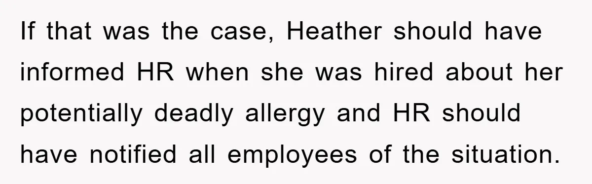 If that was the case, Heather should have informed HR when she was hired about her potentially deadly allergy and HR should have notified all employees of the situation.