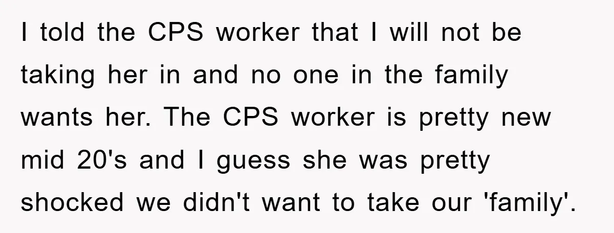 I told the CPS worker that I will not be taking her in and no one in the family wants her. The CPS worker is pretty new mid 20's and...