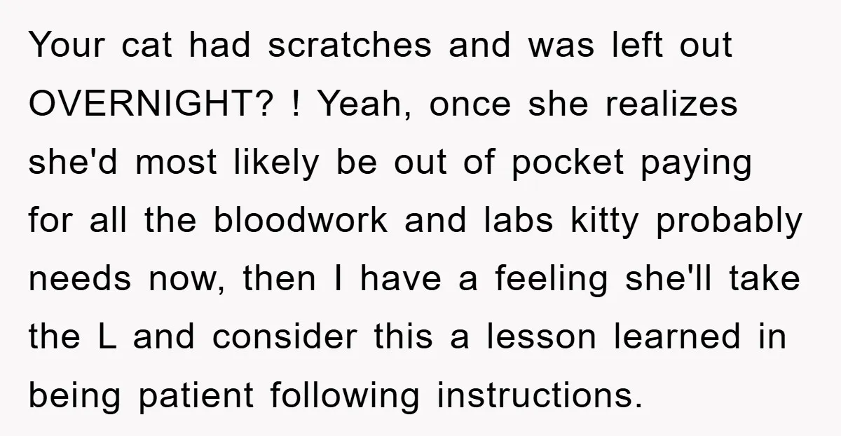 Your cat had scratches and was left out OVERNIGHT? ! Yeah, once she realizes she'd most likely be out of pocket paying for all the bloodwork and labs kitty probably...