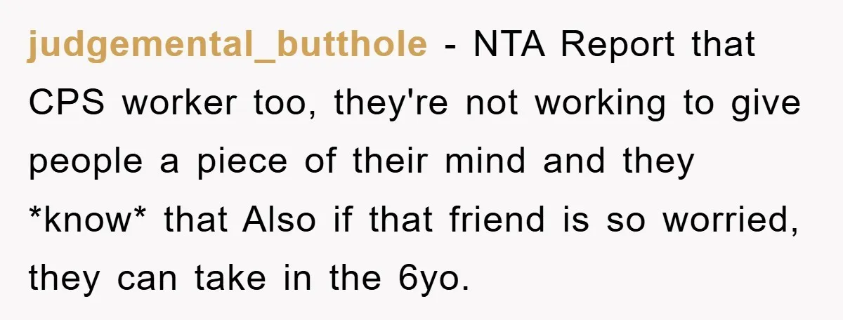 judgemental_butthole − NTA Report that CPS worker too, they're not working to give people a piece of their mind and they *know* that Also if that friend is so worried,...