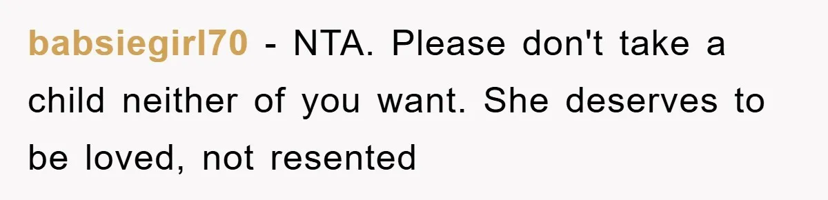 babsiegirl70 − NTA. Please don't take a child neither of you want. She deserves to be loved, not resented