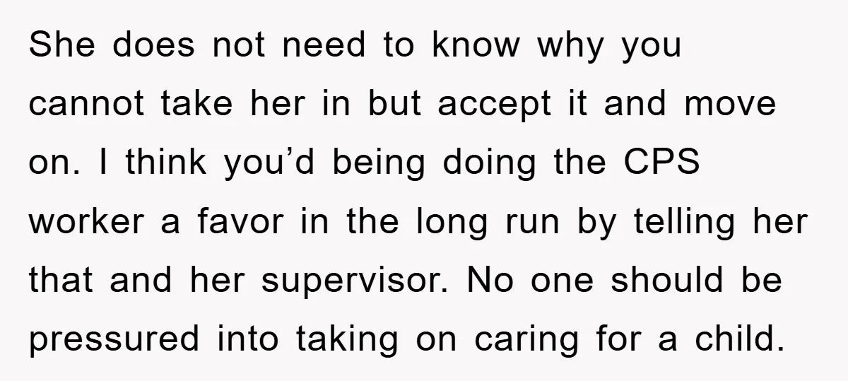 She does not need to know why you cannot take her in but accept it and move on. I think you’d being doing the CPS worker a favor in the...