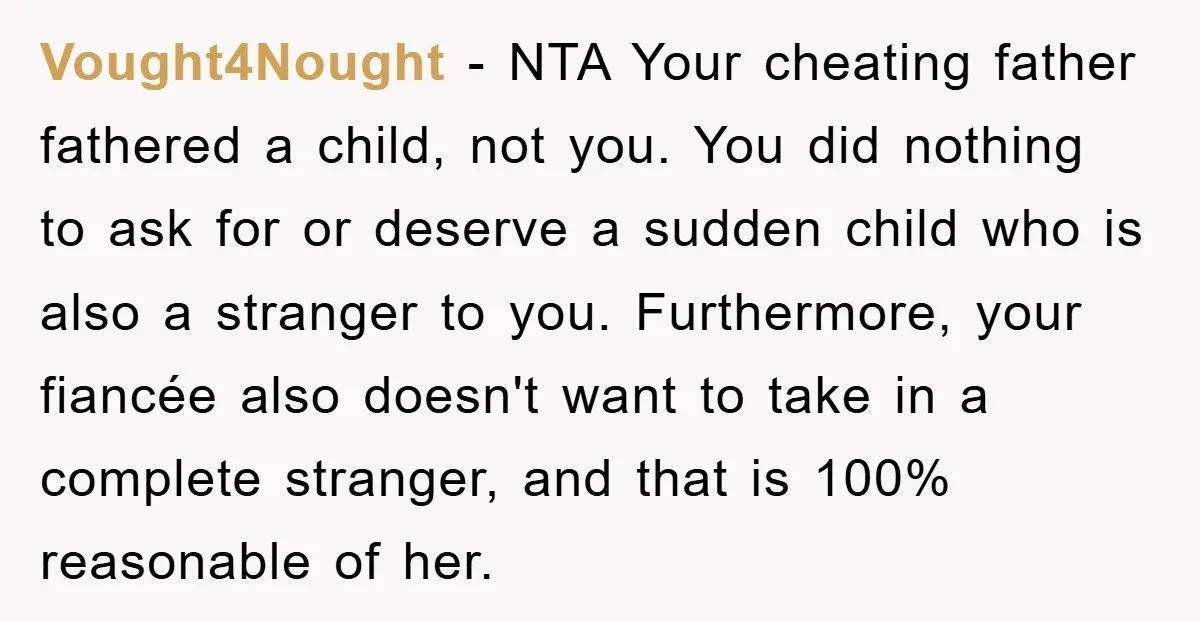 Vought4Nought − NTA Your cheating father fathered a child, not you. You did nothing to ask for or deserve a sudden child who is also a stranger to you. Furthermore,...