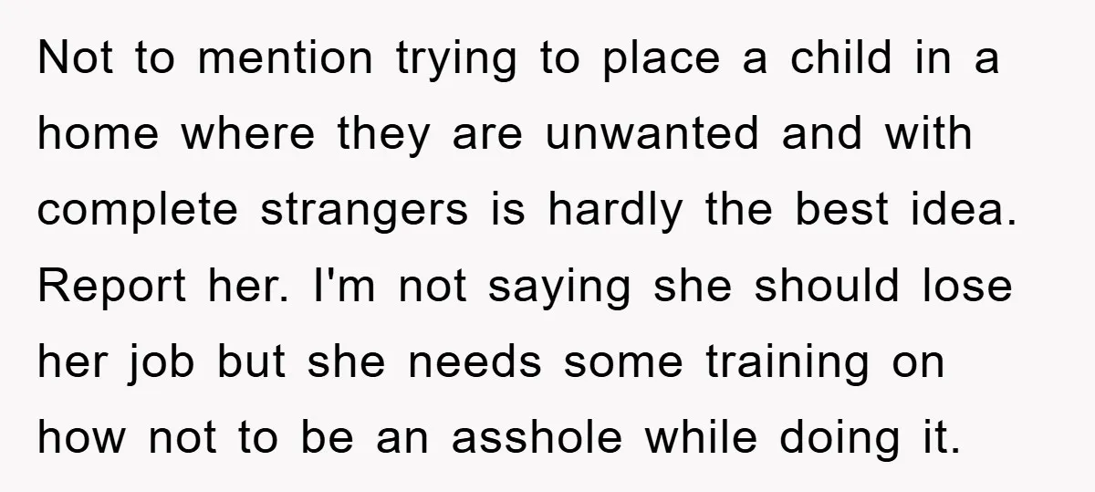 Not to mention trying to place a child in a home where they are unwanted and with complete strangers is hardly the best idea. Report her. I'm not saying she...