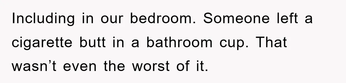 Including in our bedroom. Someone left a cigarette butt in a bathroom cup. That wasn’t even the worst of it.