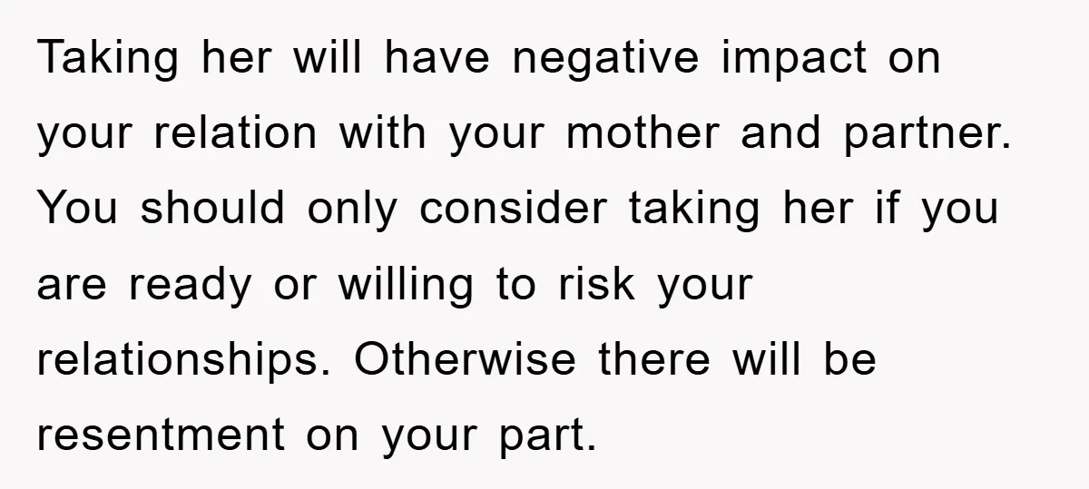 Taking her will have negative impact on your relation with your mother and partner. You should only consider taking her if you are ready or willing to risk your relationships....