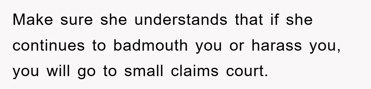 Make sure she understands that if she continues to badmouth you or harass you, you will go to small claims court.
