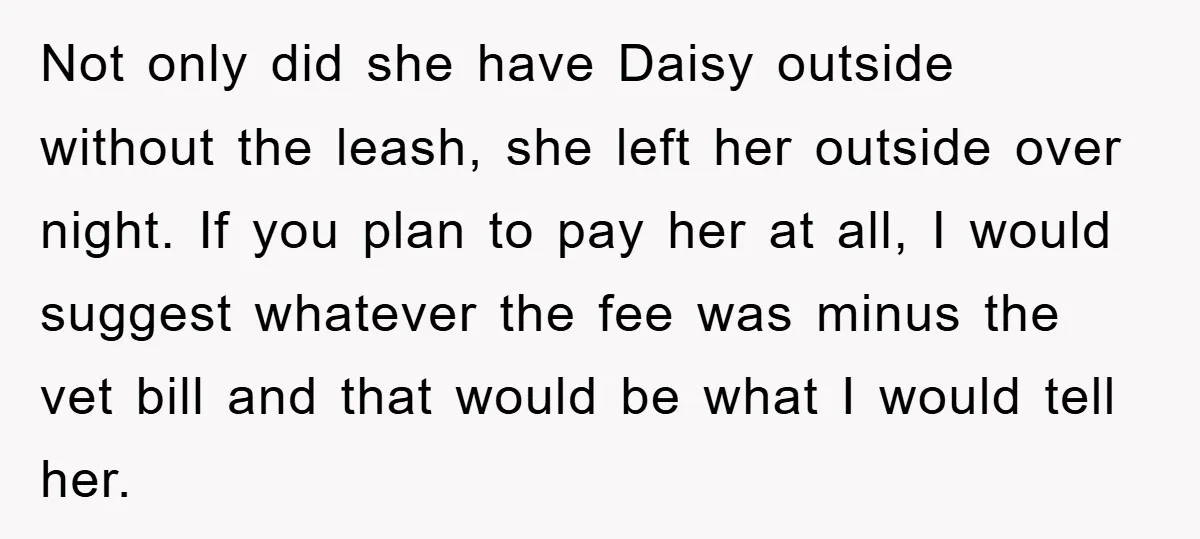 Not only did she have Daisy outside without the leash, she left her outside over night. If you plan to pay her at all, I would suggest whatever the fee...