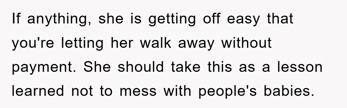 If anything, she is getting off easy that you're letting her walk away without payment. She should take this as a lesson learned not to mess with people's babies.