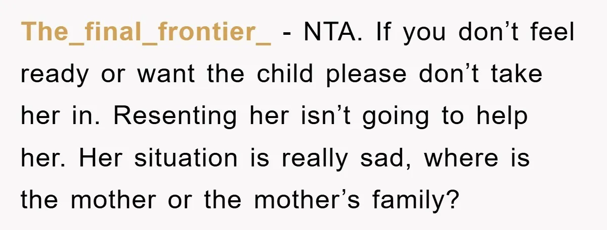 The_final_frontier_ − NTA. If you don’t feel ready or want the child please don’t take her in. Resenting her isn’t going to help her. Her situation is really sad, where...