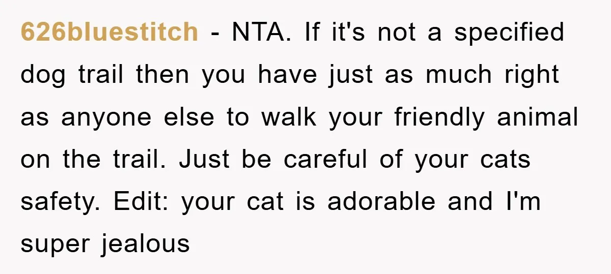 626bluestitch − NTA. If it's not a specified dog trail then you have just as much right as anyone else to walk your friendly animal on the trail. Just be...