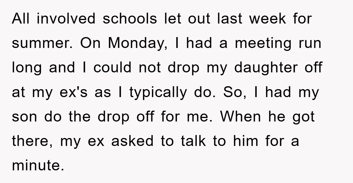 All involved schools let out last week for summer. On Monday, I had a meeting run long and I could not drop my daughter off at my ex's as I...