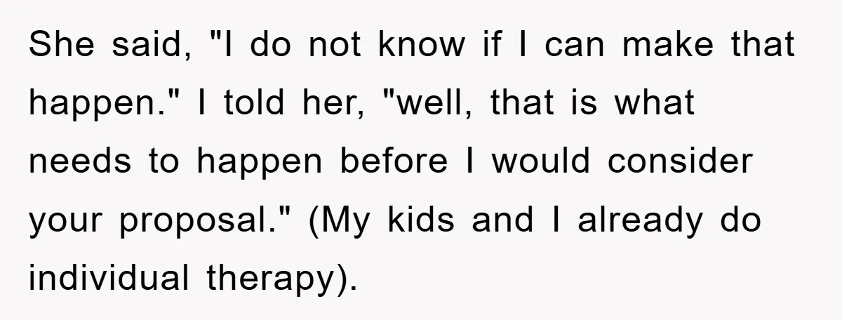 She said, "I do not know if I can make that happen." I told her, "well, that is what needs to happen before I would consider your proposal." (My kids...