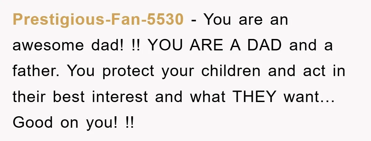 Prestigious-Fan-5530 − You are an awesome dad! !! YOU ARE A DAD and a father. You protect your children and act in their best interest and what THEY want… Good...