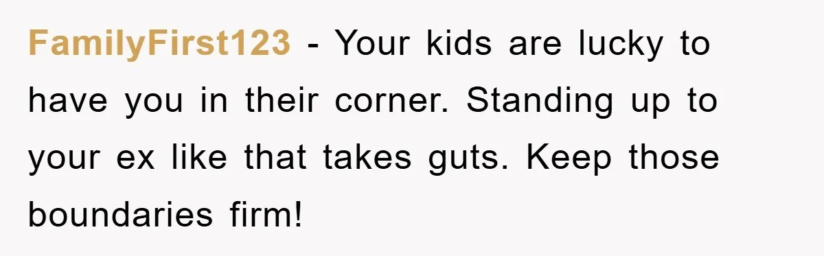FamilyFirst123 − Your kids are lucky to have you in their corner. Standing up to your ex like that takes guts. Keep those boundaries firm!