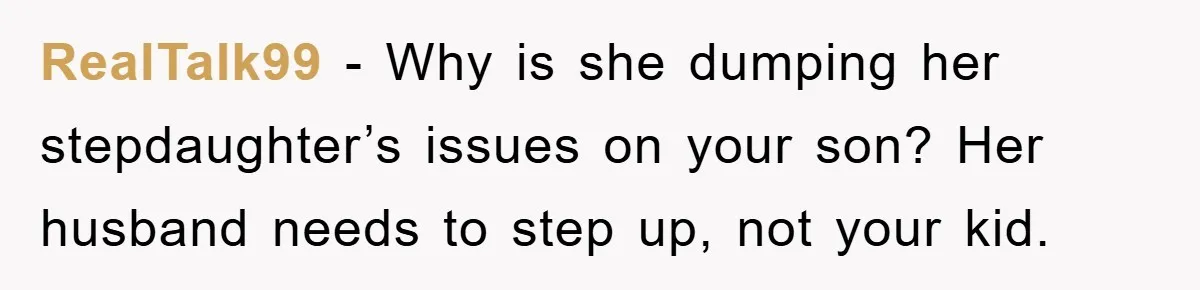 RealTalk99 − Why is she dumping her stepdaughter’s issues on your son? Her husband needs to step up, not your kid.