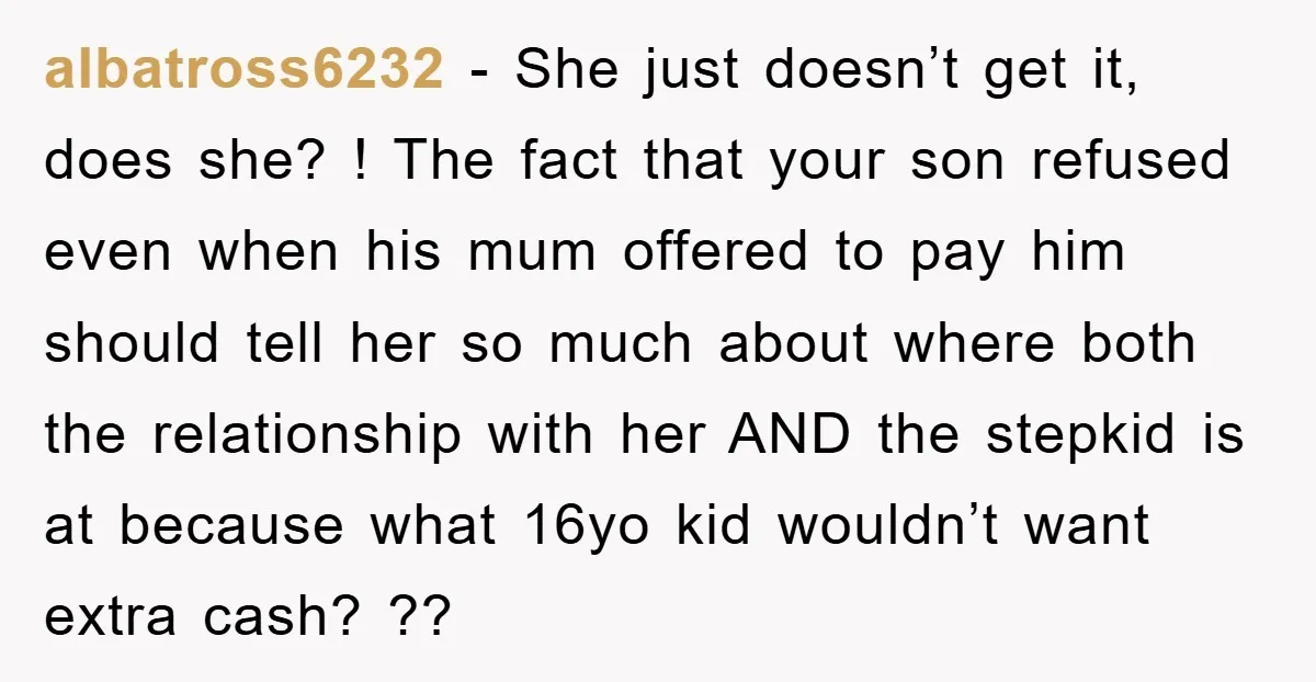 albatross6232 − She just doesn’t get it, does she? ! The fact that your son refused even when his mum offered to pay him should tell her so much about...